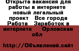 Открыта вакансия для работы в интернете, новый легальный проект - Все города Работа » Заработок в интернете   . Орловская обл.